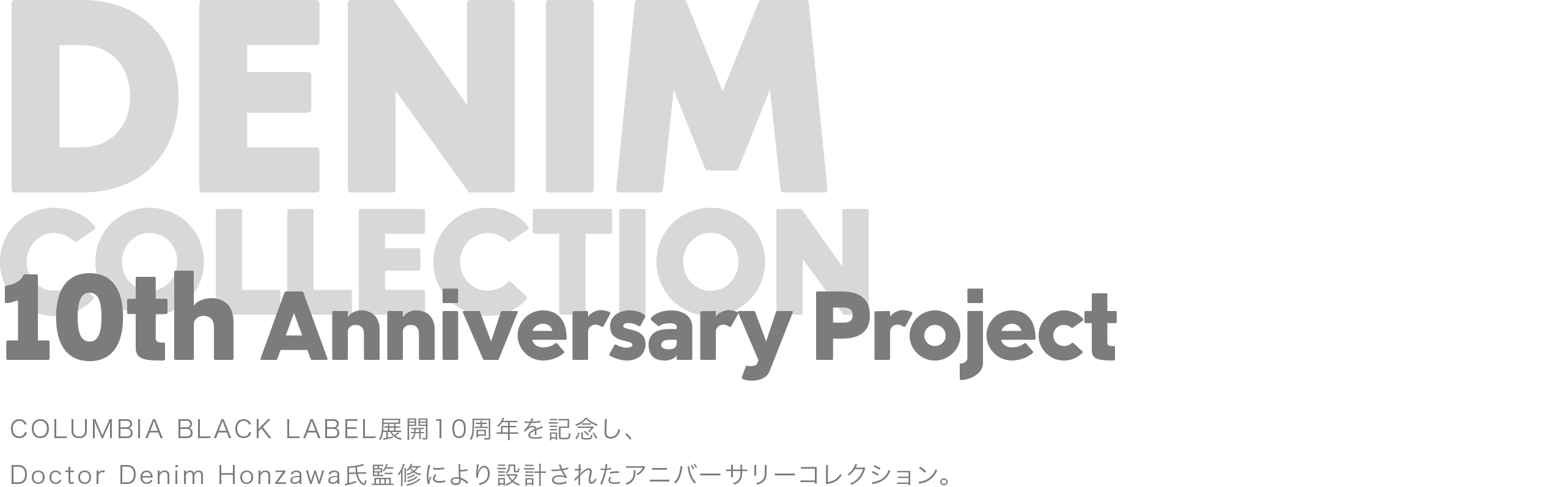 10th Anniversary Project COLUMBIA BLACK LABEL展開10周年を記念し、Doctor Denim Honzawa氏監修により設計されたアニバーサリーコレクション。