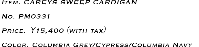 Item.CAREYS SWEEP CARDIGAN No.PM0331 Price.￥15,400（with tax） Color.Columbia Grey/Cypress/Columbia Navy