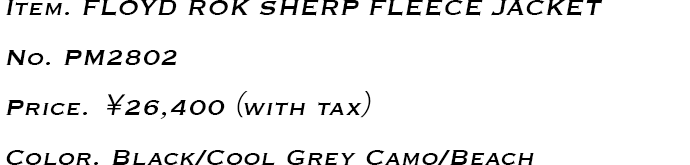 Item.FLOYD ROK SHERP FLEECE JACKET No.PM2802 Price.￥26,400（with tax） Color. Black/Cool Grey Camo/Beach