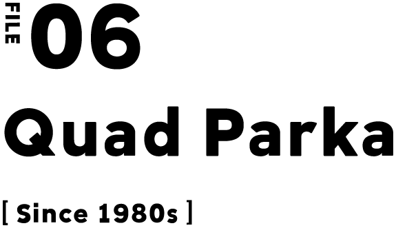 FILE 06 Quad Parka [Since 1980s]