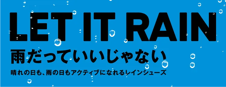 LET IT RAIN 雨だっていいじゃない 晴れの日も、雨の日もアクティブになれるレインシューズ