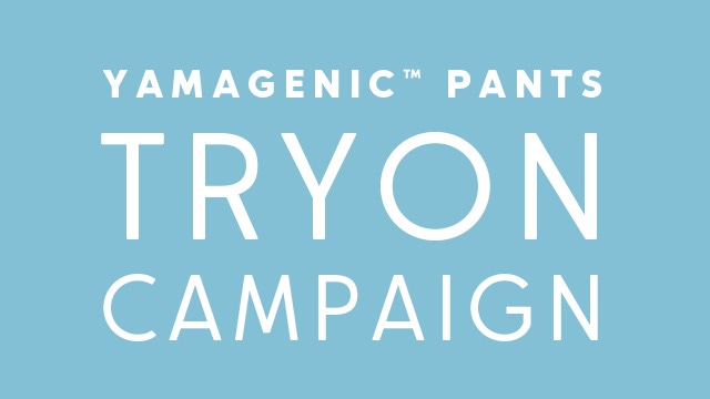 YAMAGENIC&trade; PANTS TRYON CAMPAIGN